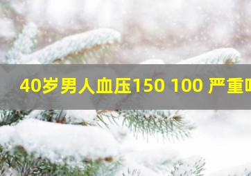 40岁男人血压150 100 严重吗